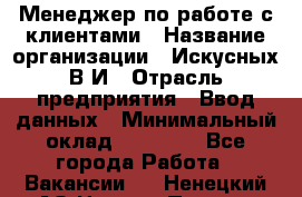 Менеджер по работе с клиентами › Название организации ­ Искусных В.И › Отрасль предприятия ­ Ввод данных › Минимальный оклад ­ 25 000 - Все города Работа » Вакансии   . Ненецкий АО,Нижняя Пеша с.